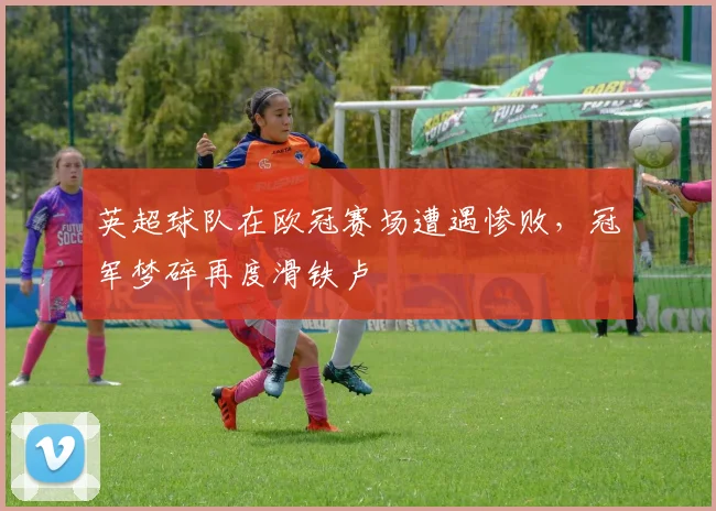 英超球队在欧冠赛场遭遇惨败，冠军梦碎再度滑铁卢