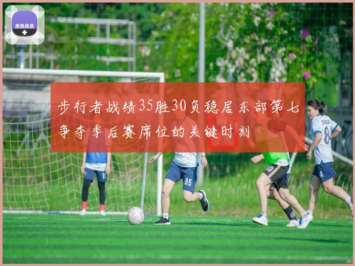 步行者战绩35胜30负稳居东部第七争夺季后赛席位的关键时刻