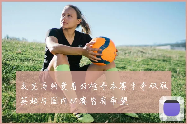 麦克马纳曼看好枪手本赛季夺双冠英超与国内杯赛皆有希望